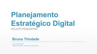 Planejamento
Estratégico Digital
HOLISTE PSIQUIATRIA
Bruno Trindade
Profa. Renata Benigna
MARKETING DIGITAL | ESPM | 19 de maio de 2018
 