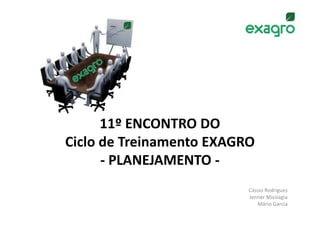 11º ENCONTRO DO
Ciclo de Treinamento EXAGRO
      - PLANEJAMENTO -
                          Cássio Rodrigues
                          Jenner Missiagia
                             Mário Garcia
 