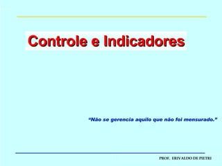 Controle e Indicadores “ Não se gerencia aquilo que não foi mensurado.” 
