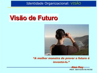 Visão de Futuro “ A melhor maneira de prever o futuro é inventá-lo.” Alan Kay Identidade Organizacional:  VISÃO 