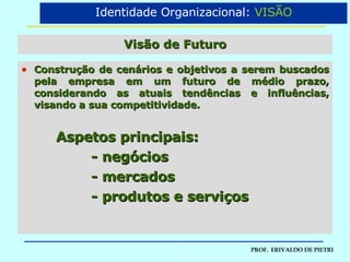 Visão de Futuro Construção de cenários e objetivos a serem buscados pela empresa em um futuro de médio prazo, considerando as atuais tendências e influências, visando a sua competitividade. Aspetos principais: - negócios - mercados - produtos e serviços Identidade Organizacional:  VISÃO 