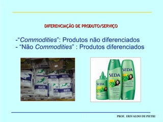 DIFERENCIAÇÃO DE PRODUTO/SERVIÇO “ Commodities ”: Produtos não diferenciados “ Não  Commodities ” : Produtos diferenciados 