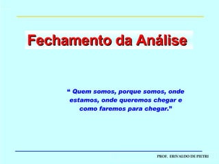 Fechamento da Análise  “   Quem somos, porque somos, onde estamos, onde queremos chegar e como faremos para chegar. ” 