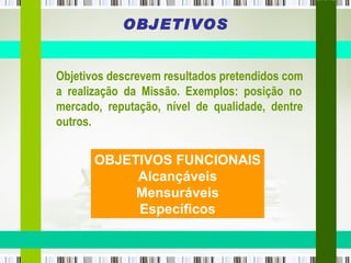 OBJETIVOS Objetivos descrevem resultados pretendidos com  a  realização  da  Missão.  Exemplos:  posição  no mercado,  reputação,  nível  de  qualidade,  dentre outros.  OBJETIVOS FUNCIONAIS Alcançáveis Mensuráveis Específicos 
