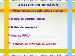 Matriz de oportunidades Matriz de ameaças Análise PFOA Técnicas de previsão de vendas ANÁLISE DO CENÁRIO Ferramentas de apoio para a análise: 