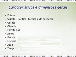 Características e dimensões gerais Futuro  Sujeito – Política, técnica e de execução Objeto Objetivo Estratégias Meios Decisão Eficácia Ação Tempo 