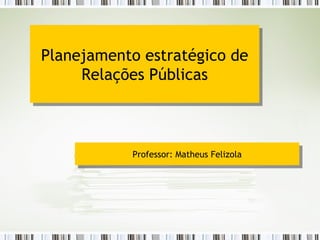 Planejamento estratégico de Relações Públicas Professor: Matheus Felizola 