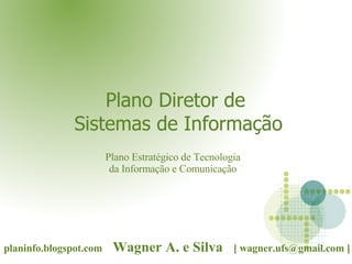 Plano Diretor de  Sistemas de Informação planinfo.blogspot.com   Wagner A. e Silva  [  [email_address]  ] Plano Estratégico de Tecnologia da Informação e Comunicação 