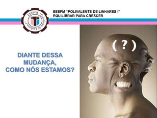 EEEFM “POLIVALENTE DE LINHARES I”
           EQUILIBRAR PARA CRESCER




   DIANTE DESSA
     MUDANÇA,
COMO NÓS ESTAMOS?
 