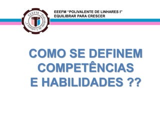 EEEFM “POLIVALENTE DE LINHARES I”
   EQUILIBRAR PARA CRESCER




COMO SE DEFINEM
 COMPETÊNCIAS
E HABILIDADES ??
 