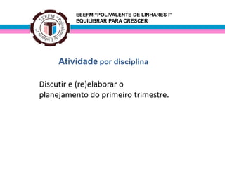 EEEFM “POLIVALENTE DE LINHARES I”
         EQUILIBRAR PARA CRESCER




     Atividade por disciplina

Discutir e (re)elaborar o
planejamento do primeiro trimestre.
 