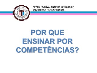 EEEFM “POLIVALENTE DE LINHARES I”
   EQUILIBRAR PARA CRESCER




   POR QUE
 ENSINAR POR
COMPETÊNCIAS?
 