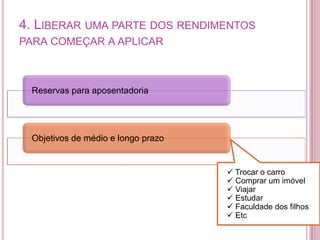 $$
4. LIBERAR UMA PARTE DOS RENDIMENTOS
PARA COMEÇAR A APLICAR
Reservas para aposentadoria
Objetivos de médio e longo prazo
 Trocar o carro
 Comprar um imóvel
 Viajar
 Estudar
 Faculdade dos filhos
 Etc
 