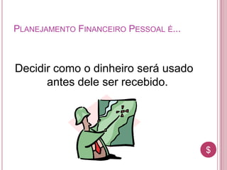$$
PLANEJAMENTO FINANCEIRO PESSOAL É...
Decidir como o dinheiro será usado
antes dele ser recebido.
 