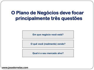 www.josedornelas.com
Em que negócio você está?
O quê você (realmente) vende?
Qual é o seu mercado alvo?
O Plano de Negócios deve focar
principalmente três questões
 