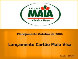 Salvador – 03/10/06 Planejamento Outubro de 2006 Lançamento Cartão Maia Visa 