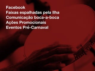 Facebook
Faixas espalhadas pela Ilha
Comunicação boca-a-boca
Ações Promocionais
Eventos Pré-Carnaval
 