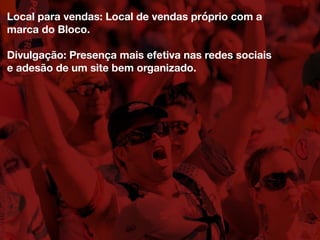 Local para vendas: Local de vendas próprio com a
marca do Bloco.
Divulgação: Presença mais efetiva nas redes sociais
e adesão de um site bem organizado.
 