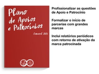 Proﬁssionalizar as questões
de Apoio e Patrocínio
Formalizar o início de
parcerias com grandes
marcas
Inclui relatórios periódicos
com retorno de ativação da
marca patrocinada
 