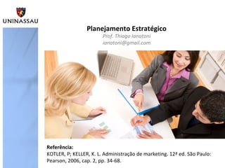 Planejamento Estratégico
Prof. Thiago Ianatoni
ianatoni@gmail.com
Referência:
KOTLER, P; KELLER, K. L. Administração de marketing. 12ª ed. São Paulo:
Pearson, 2006, cap. 2, pp. 34-68.
 