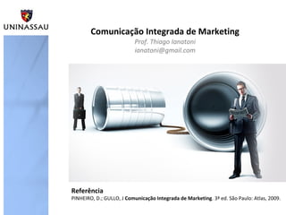 Comunicação Integrada de Marketing
Prof. Thiago Ianatoni
ianatoni@gmail.com
Referência
PINHEIRO, D.; GULLO, J Comunicação Integrada de Marketing. 3ª ed. São Paulo: Atlas, 2009.
 