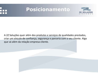 Posicionamento   A 2Z Soluções quer além dos produtos e serviços de qualidades prestados, criar um vínculo de confiança, segurança e parceria com o seu cliente. Algo que vá além da relação empresa-cliente.  