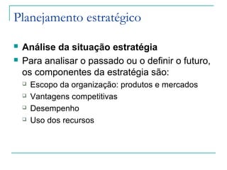 Planejamento estratégico
 Análise da situação estratégia
 Para analisar o passado ou o definir o futuro,
os componentes da estratégia são:
 Escopo da organização: produtos e mercados
 Vantagens competitivas
 Desempenho
 Uso dos recursos
 