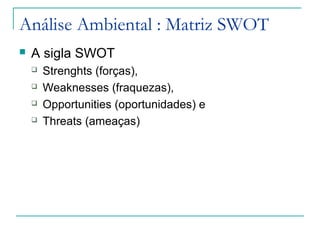 Análise Ambiental : Matriz SWOT
 A sigla SWOT
 Strenghts (forças),
 Weaknesses (fraquezas),
 Opportunities (oportunidades) e
 Threats (ameaças)
 