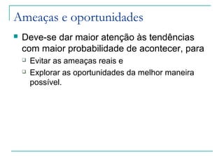 Ameaças e oportunidades
 Deve-se dar maior atenção às tendências
com maior probabilidade de acontecer, para
 Evitar as ameaças reais e
 Explorar as oportunidades da melhor maneira
possível.
 