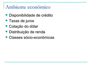 Ambiente econômico
 Disponibilidade de crédito
 Taxas de juros
 Cotação do dólar
 Distribuição de renda
 Classes sócio-econômicas
 
