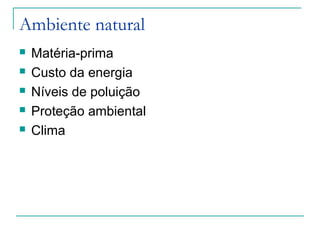 Ambiente natural
 Matéria-prima
 Custo da energia
 Níveis de poluição
 Proteção ambiental
 Clima
 