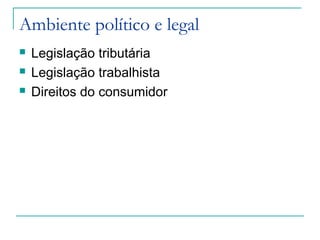 Ambiente político e legal
 Legislação tributária
 Legislação trabalhista
 Direitos do consumidor
 