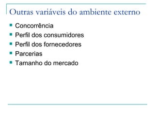 Outras variáveis do ambiente externo
 Concorrência
 Perfil dos consumidores
 Perfil dos fornecedores
 Parcerias
 Tamanho do mercado
 