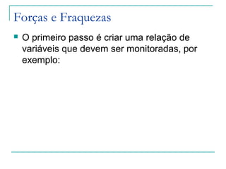 Forças e Fraquezas
 O primeiro passo é criar uma relação de
variáveis que devem ser monitoradas, por
exemplo:
 