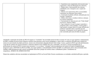 - Experiência com comprimidos efervescentes para
representar o efeito da Mastigação dos alimentos.
- Debate sobre o funcionamento dos sistemas
trabalhados com o transporte com o suporte de
imagens.
- Palestra com nutricionista sobre as necessidades
alimentares nas diferentes faixas etárias.
- Construção de pulmão artificial, utilizando para isso
bexigas e mangueiras.
- Debate sobre mitos e crendices relativas a doenças
do sistema respiratório.
-Visionamento de vídeo do acervo do “Vídeo Saúde”
da Fiocruz .(Número:34801)
- Jogo cooperativo no qual os grupos respondem a
perguntas sobre o tema estudado. A turma ganha o
jogo quando consegue dentro do tempo definido pelo
professor responder todas as questões que são
propostas. As perguntas com as opções de resposta
são construídas pela turma dividida em grupos.
Atendendo a solicitação da Gestão do PEJA II seguem os “resultados” das atividades desenvolvidas na turma 161 uma vez que seguimos o planejamento
da SME a medida do possível pois tínhamos somente nossa presença como recurso pedagógico e quase todos os materiais utilizados para a prática de
ensino teve provimento do próprio professor, mesmo sem remuneração adequada durante muito tempo. Assim, a gestão do PEJA que sabe perfeitamente
a que tipo de carência de recursos humanos e materiais submete nosso trabalho deve,sim, contemplar com alívio o sucesso da pegada que os
profissionais do ensino do PEJA tiveram nesse momento. E, se os alunos “vitimados” pela incompetência da Gestão do Estado na adaptabilidade
progressiva para o SISTEMA do PEJA da SME, sem negar também a vulnerabilidade do PEJA da SME no acolhimento efetivo dessa demanda nesta
unidade, ainda permanecem aqui conosco acreditando nessa luta é porque nos unimos muito e trabalhamos juntos. Acreditamos na
totipotência...SOMOS UM, SOMOS MUITOS!
Diante das condições adversas encontradas na implantação do PEJA na Escola Pedro Ernesto consideramos os resultados satisfatórios(B) para o período.
 