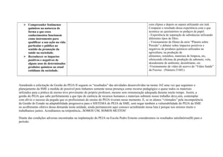  Compreender fenômenos
químicos na natureza de
forma a que esses
conhecimentos funcionem
como instrumento para
qualificar a sua ação na vida
particular e pública no
sentido da promoção da
saúde na sociedade.
 Reconhecer os impactos
positivos e negativos de
alguns usos de determinados
produtos químicos no atual
cotidiano da sociedade.
com clipses e depois os separa utilizando um imã.
Comparar o resultado dessa experiência com o que
acontece ao queimarmos os pedaços de papel.
- Experiência de separação de substâncias utilizando
diferentes tipos de filtro.
- Visionamento de filmes da série “Planeta sobre
Pressão” e debater sobre impactos positivos e
negativos de produtos químicos utilizados na
agricultura, na produção de
alimentos, remédios, materiais de limpeza, etc,
oferecendo oficinas de produção de sabonete, vela,
desodorante de ambiente, desinfetante, etc.
-Visionamento de vídeo do acervo do “Vídeo Saúde”
da Fiocruz . (Número:31601)
Atendendo a solicitação da Gestão do PEJA II seguem os “resultados” das atividades desenvolvidas na turma 162 uma vez que seguimos o
planejamento da SME a medida do possível pois tínhamos somente nossa presença como recurso pedagógico e quase todos os materiais
utilizados para a prática de ensino teve provimento do próprio professor, mesmo sem remuneração adequada durante muito tempo. Assim, a
gestão do PEJA que sabe perfeitamente a que tipo de carência de recursos humanos e materiais submete nosso trabalho deve,sim, contemplar
com alívio o sucesso da pegada que os profissionais do ensino do PEJA tiveram nesse momento. E, se os alunos “vitimados” pela incompetência
da Gestão do Estado na adaptabilidade progressiva para o SISTEMA do PEJA da SME, sem negar também a vulnerabilidade do PEJA da SME
no acolhimento efetivo dessa demanda nesta unidade, ainda permanecem aqui conosco acreditando nessa luta é porque nos unimos muito e
trabalhamos juntos. Acreditamos na totipotência...SOMOS UM, SOMOS MUITOS!
Diante das condições adversas encontradas na implantação do PEJA na Escola Pedro Ernesto consideramos os resultados satisfatórios(B) para o
período.
 
