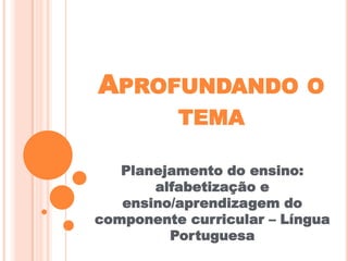 APROFUNDANDO O
TEMA
Planejamento do ensino:
alfabetização e
ensino/aprendizagem do
componente curricular – Língua
Portuguesa
 