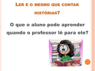 LER É O MESMO QUE CONTAR
HISTÓRIAS?
O que o aluno pode aprender
quando o professor lê para ele?
 