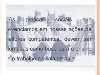 As práticas sociais que
vivenciamos em nossas ações de
leitores competentes, devem ser
tomadas como base para o ensino
e o trabalho na sala de aula.
 