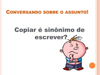 CONVERSANDO SOBRE O ASSUNTO!
Copiar é sinônimo de
escrever?
 