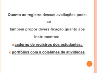Quanto ao registro dessas avaliações pode-
se
também propor diversificação quanto aos
instrumentos:
 caderno de registros dos estudantes;
 portfólios com a coletânea de atividades.
 