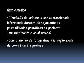 Guia estético
•Simulação da prótese a ser confeccionada,
informando durante planejamento as
possibilidades protéticas ao paciente
(consentimento e colaboração)
•Com o auxílio de fotografias dão noção exata
de como ficará a prótese
 