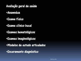 Avaliação geral de saúde
•Anamnése
•Exame físico
•Exame clínico bucal
•Exames hematológicos
•Exames imaginológicos
•Modelos de estudo articulados
•Enceramento diagnóstico
                                 Mathias MA
 
