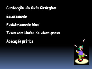 Confecção de Guia Cirúrgico
Enceramento
Posicionamento ideal
Tubos com lâmina de vácuo-press
Aplicação prática
 