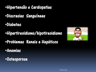 •Hipertensão e Cardiopatias
•Discrasias Sanguíneas
•Diabetes
•Hipertireoidismo/hipotireoidismo
•Problemas Renais e Hepáticos
•Anemias
•Osteoporose

                                Mathias MA
 