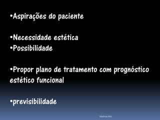 •Aspirações do paciente

•Necessidade estética
•Possibilidade

•Propor plano de tratamento com prognóstico
estético funcional

•previsibilidade
                           Mathias MA
 