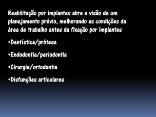 Reabilitação por implantes abre a visão de um
planejamento prévio, melhorando as condições da
área de trabalho antes da fixação por implantes
•Dentística/prótese
•Endodontia/periodontia
•Cirurgia/ortodontia
•Disfunções articulares
 