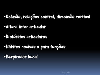 •Oclusão, relações central, dimensão vertical
•Altura inter articular
•Distúrbios articulares
•Hábitos nocivos e para funções
•Respirador bucal

                              Mathias MA
 
