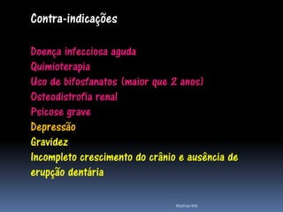 Contra-indicações

Doença infecciosa aguda
Quimioterapia
Uso de bifosfanatos (maior que 2 anos)
Osteodistrofia renal
Psicose grave
Depressão
Gravidez
Incompleto crescimento do crânio e ausência de
erupção dentária

                                Mathias MA
 