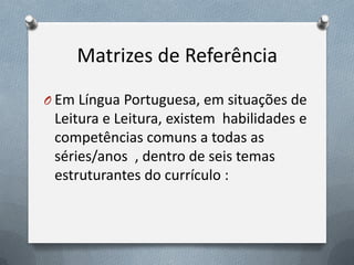 Matrizes de Referência
O Em Língua Portuguesa, em situações de

Leitura e Leitura, existem habilidades e
competências comuns a todas as
séries/anos , dentro de seis temas
estruturantes do currículo :

 